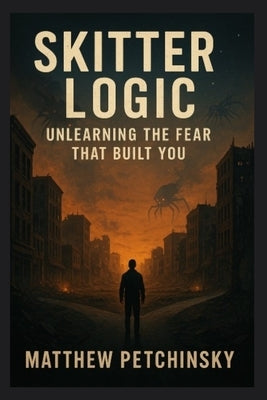 Skitter Logic: Unlearning the Fear That Built You by Petchinsky, Matthew