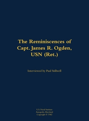 The Reminiscences of Capt. James R. Ogden, USN (Ret.): 1911-1982 by Ogden, James R.