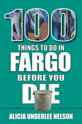 100 Things to Do in Fargo Before You Die by Underlee Nelson, Alicia