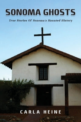 Sonoma Ghosts: True Stories Of Sonoma's Haunted History by Heine, Carla