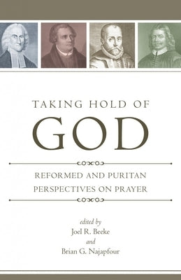 Taking Hold of God: Reformed and Puritan Perspectives on Prayer by Beeke, Joel R.