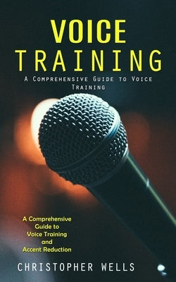 Voice Training: A Comprehensive Guide to Voice Training (A Comprehensive Guide to Voice Training and Accent Reduction) by Wells, Christopher