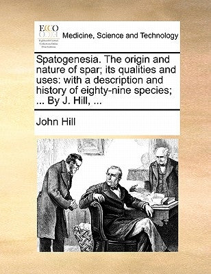 Spatogenesia. The origin and nature of spar; its qualities and uses: with a description and history of eighty-nine species; ... By J. Hill, ... by Hill, John