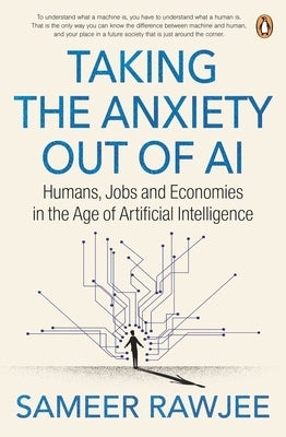 Taking the Anxiety Out of AI: Humans, Jobs and Economies in the Age of Artificial Intelligence by Rawjee, Sameer