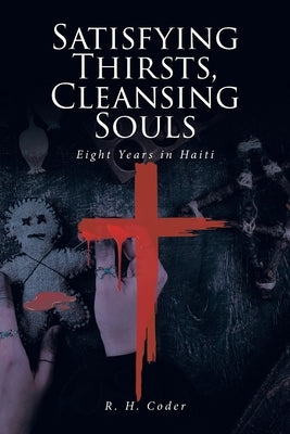 Satisfying Thirsts, Cleansing Souls: Eight Years in Haiti by Coder, R. H.