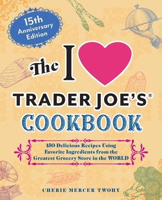 The I Love Trader Joe's Cookbook: 15th Anniversary Edition: 150 Delicious Recipes Using Favorite Ingredients from the Greatest Grocery Store in the Wo by Twohy, Cherie Mercer