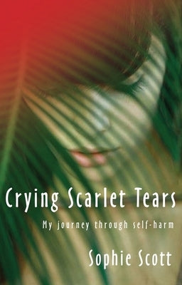 Crying Scarlet Tears: My Journey Through Self-Harm by Scott, Sophie