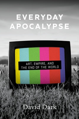 Everyday Apocalypse: Art, Empire, and the End of the World by Dark, David