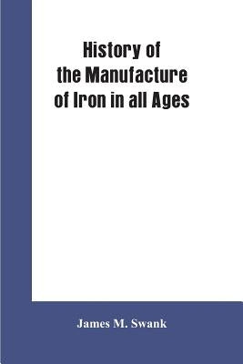 History of the manufacture of iron in all ages, and particularly in the United States from colonial times to 1891: also a short history of early coal by Swank, James M.