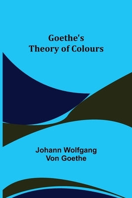 Goethe's Theory of Colours by Wolfgang Von Goethe, Johann