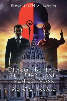 Dragon Beneath the Purple and Scarlet Mask: Rise of the Antichrist by Bowen, Edward O'Neal
