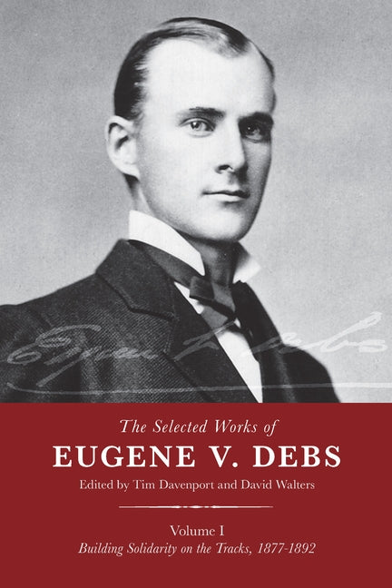 The Selected Works of Eugene V. Debs, Vol. I: Building Solidarity on the Tracks, 1877-1892 by Davenport, Tim