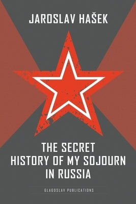 The Secret History of my Sojourn in Russia by Hasek, Jaroslav