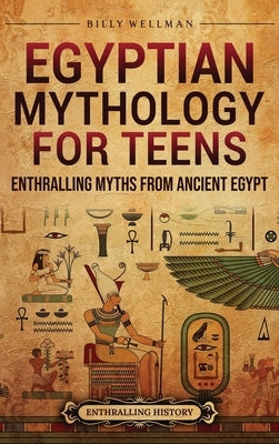 Egyptian Mythology for Teens: Enthralling Myths from Ancient Egypt by Wellman, Billy