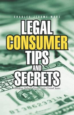 Legal Consumer Tips and Secrets: Avoiding Debtors' Prison in the United States by Ware, Charles Jerome