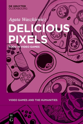 Delicious Pixels: Food in Video Games by Waszkiewicz, Agata