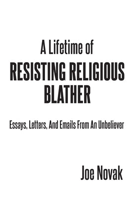 A Lifetime of Resisting Religious Blather: Essays, Letters, and Emails from an Unbeliever by Novak, Joe