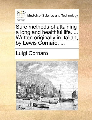 Sure Methods of Attaining a Long and Healthful Life. ... Written Originally in Italian, by Lewis Cornaro, ... by Cornaro, Luigi