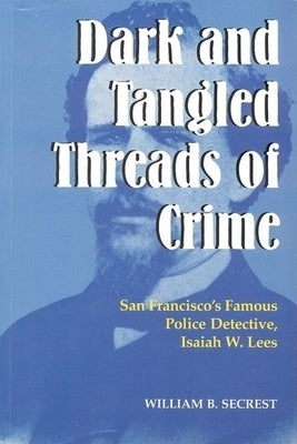 Dark and Tangled Threads of Crime: San Francisco's Famous Police Detective Isaiah W. Lees by Secrest, William B.