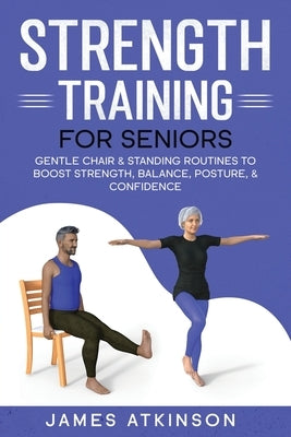 Strength Training For Seniors: Gentle chair & standing routines to boost strength, balance, posture, & confidence by Atkinson, James