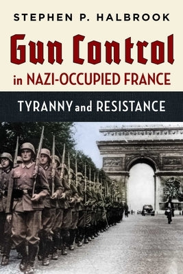 Gun Control in Nazi-Occupied France: Tyranny and Resistance by Halbrook, Stephen P.
