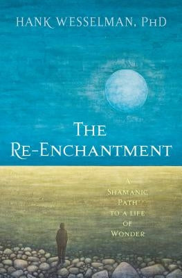 The Re-Enchantment: A Shamanic Path to a Life of Wonder by Wesselman, Hank