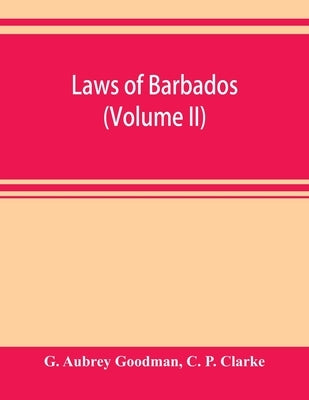 Laws of Barbados (Volume II) by Aubrey Goodman, G.
