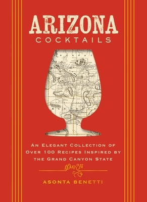 Arizona Cocktails: An Elegant Collection of Over 100 Recipes Inspired by the Grand Canyon State (Over 100 Handcrafted Cocktail Recipes Inspired by Ari by Benetti, Asonta