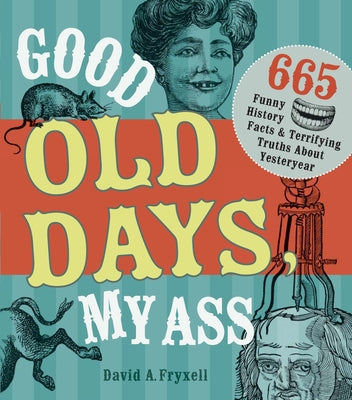 Good Old Days, My Ass: 665 Funny History Facts & Terrifying Truths about Yesteryear by Fryxell, David A.