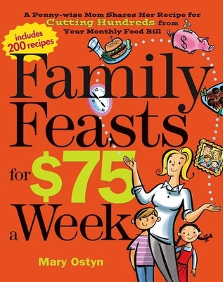 Family Feasts for $75 a Week: A Penny-Wise Mom Shares Her Recipe for Cutting Hundreds from Your Monthly Food Bill by Ostyn, Mary