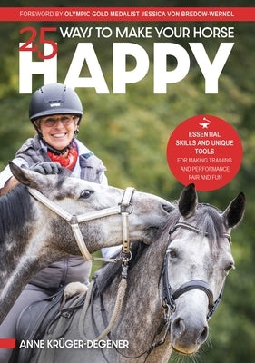 25 Ways to Make Your Horse Happy: Essential Skills and Unique Tools for Making Training and Performance Fair and Fun by KrÃ¼ger-Degener, Anne