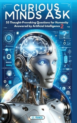 Curious Minds Ask: 55 Thought-Provoking Questions for Humanity Answered by Artificial Intelligence 2 by Francis, S. C.