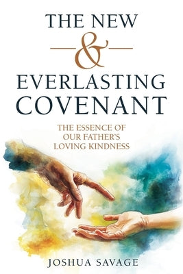 The New and Everlasting Covenant: The Essence of Our Father's Loving-Kindness by Savage, Josh