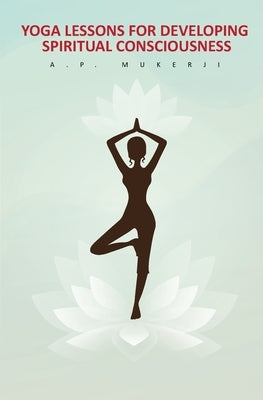 Yoga Lessons for Developing Spiritual Consciousness by Mukerji, A. P.