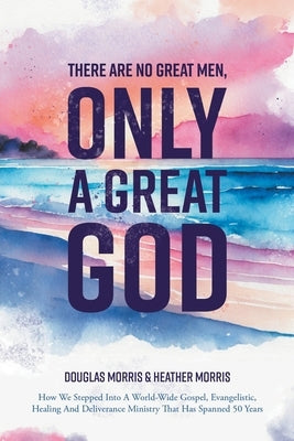 There Are No Great Men, Only a Great God by Morris, Douglas