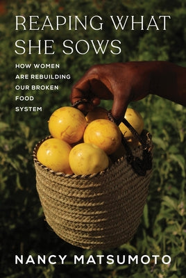 Reaping What She Sows: How Women Are Rebuilding Our Broken Food System by Matsumoto, Nancy