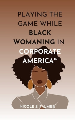 Playing the Game While Black Womaning in Corporate America(TM): Your ultimate playbook in navigating power, perception, and prejudice in the workplace by Palmer, Nicole S.