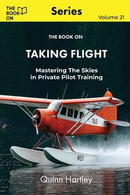 The Book On Taking Flight: Mastering the Skies in Private Pilot Training by Hartley, Quinn