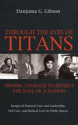Through the Eyes of Titans: Finding Courage to Redeem the Soul of a Nation: Images of Pastoral Care and Leadership, Self-Care, and Radical Love in Pub by Gibson, Danjuma G.