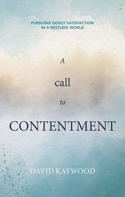 A Call to Contentment: Pursuing Godly Satisfaction in a Restless World by Kaywood, David