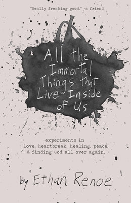 All the Immortal Things that Live Inside of Us: experiments in love, heartbreak, healing, peace, & finding God all over again by Renoe, Ethan