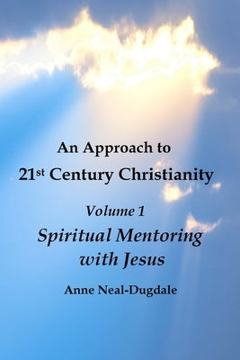 An Approach to 21st Century Christianity - Volume 1 - Spiritual Mentoring with Jesus by Neal-Dugdale, Anne