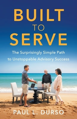 Built to Serve: The Surprisingly Simple Path to Unstoppable Advisory Success by Durso, Paul L.
