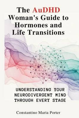 The AuDHD Woman's Guide to Hormones and Life Transitions: Understanding Your Neurodivergent Mind Through Every Stage by Porter, Constantino Maria