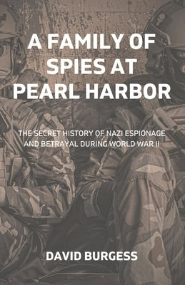 A Family Of Spies At Pearl Harbor: The Secret History of Nazi Espionage and Betrayal During World War II by Burgess, David