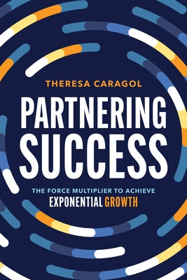 Partnering Success: The Force Multiplier to Achieve Exponential Growth by Caragol, Theresa