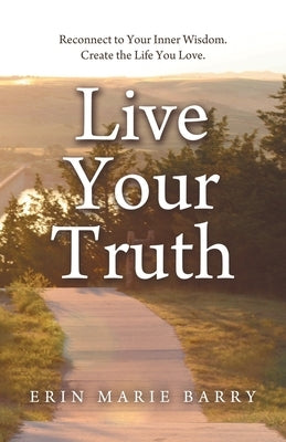 Live Your Truth: Reconnect to Your Inner Wisdom. Create the Life You Love. by Barry, Erin Marie