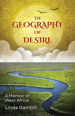 The Geography of Desire: A Memoir of West Africa by Gambill, Linda