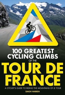 100 Greatest Cycling Climbs of the Tour de France: A Cyclist's Guide to Riding the Mountains of Le Tour by Warren, Simon