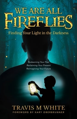 We Are All Fireflies: Finding Your Light in the Darkness by White, Travis M.